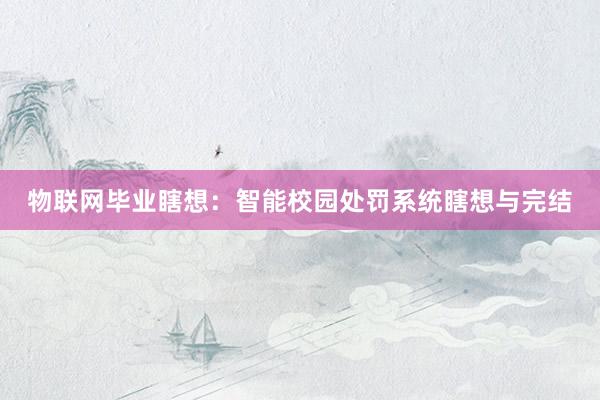 物联网毕业瞎想：智能校园处罚系统瞎想与完结