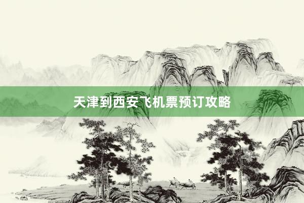 天津到西安飞机票预订攻略