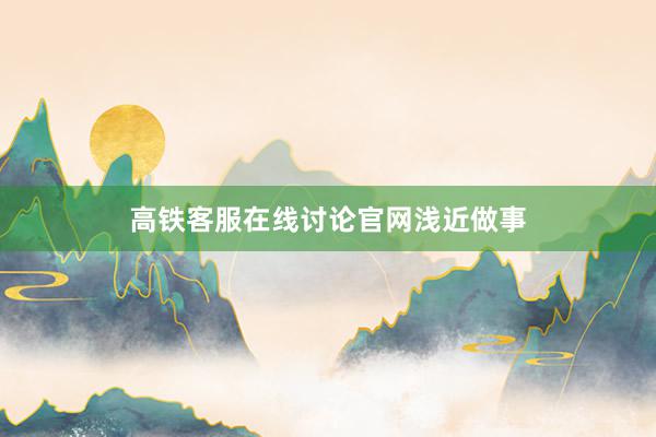 高铁客服在线讨论官网浅近做事