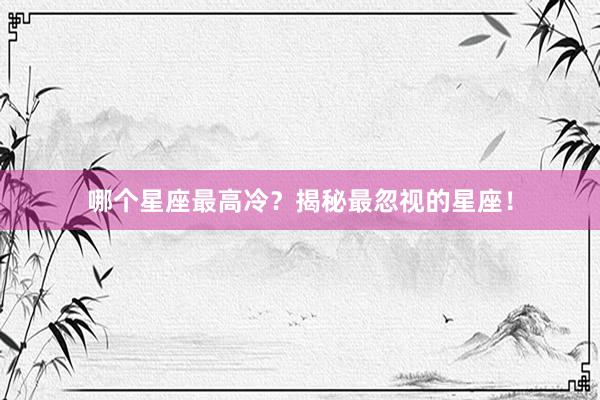 哪个星座最高冷？揭秘最忽视的星座！
