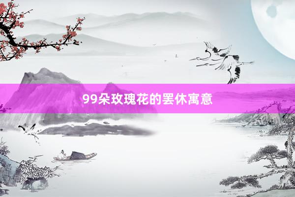 99朵玫瑰花的罢休寓意