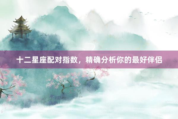 十二星座配对指数，精确分析你的最好伴侣