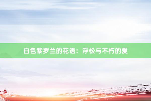 白色紫罗兰的花语：浮松与不朽的爱