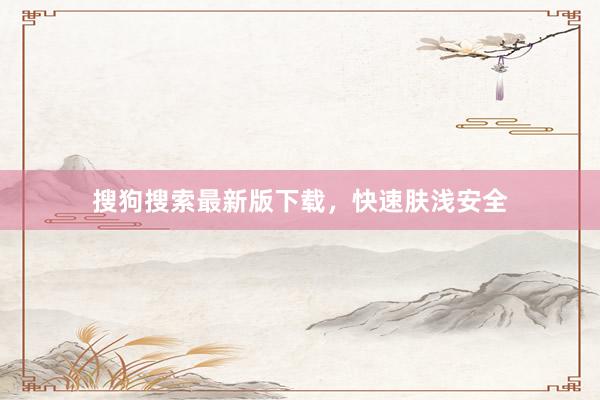 搜狗搜索最新版下载，快速肤浅安全