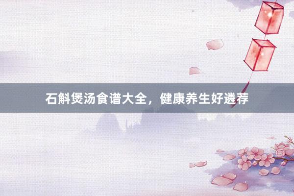 石斛煲汤食谱大全，健康养生好遴荐