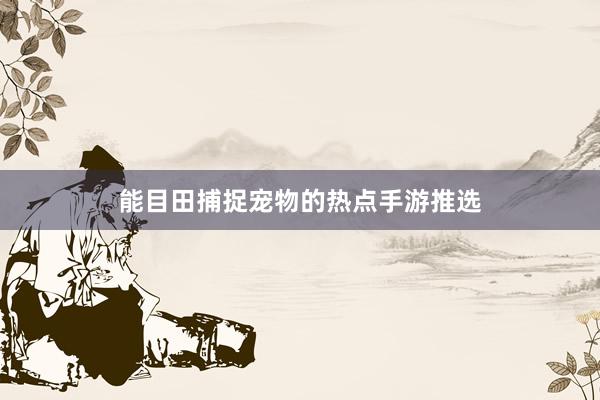 能目田捕捉宠物的热点手游推选